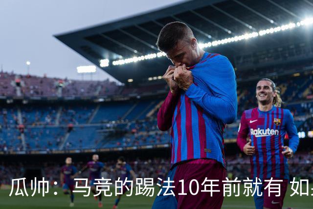 瓜帅：马竞的踢法10年前就有 如果获胜就没人批他们